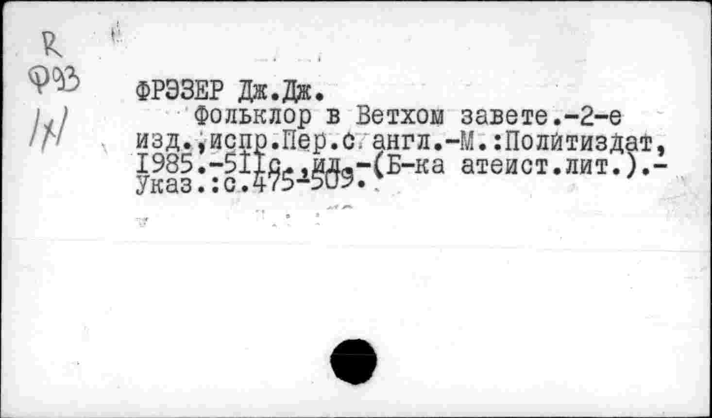 ﻿ФРЭЗЕР Дж. Дас.
Фольклор в Ветхом завете.-2-е изд.,испр.Пер.с. англ.-М.:Полйтизд Указ:7с?4?5-1§39Г(Б_ка атеиот-лит-